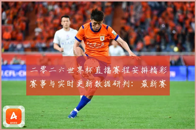 二零二六世界杯直播赛程安排精彩赛事与实时更新数据研判：最新赛事动态与深度分析