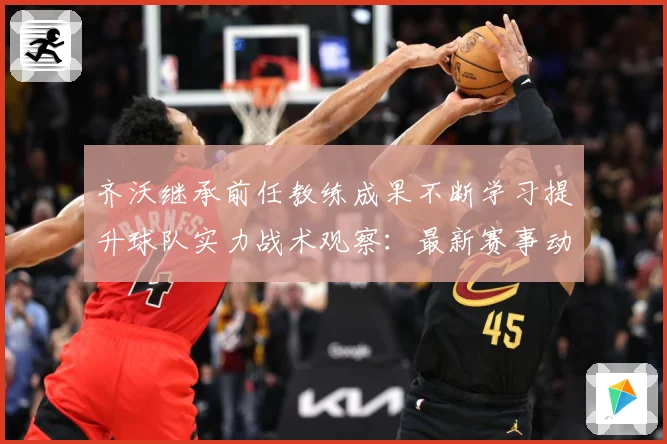 齐沃继承前任教练成果不断学习提升球队实力战术观察：最新赛事动态与深度分析