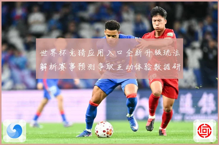 世界杯竞猜应用入口全新升级玩法解析赛事预测争取互动体验数据研判：最新赛事动态与深度分析