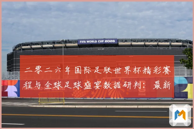 二零二六年国际足联世界杯精彩赛程与全球足球盛宴数据研判：最新赛事动态与深度分析