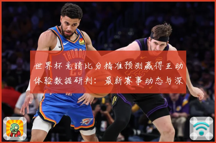 世界杯竞猜比分精准预测赢得互动体验数据研判：最新赛事动态与深度分析