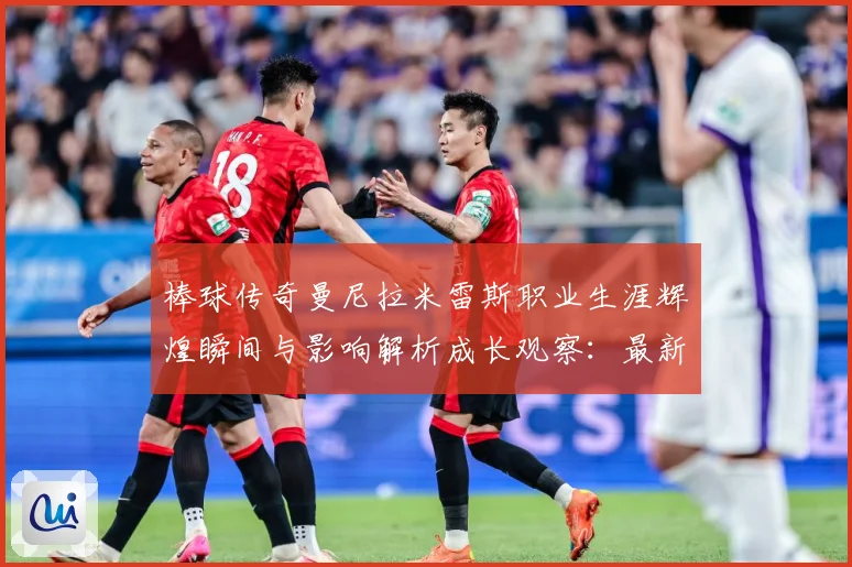 棒球传奇曼尼拉米雷斯职业生涯辉煌瞬间与影响解析成长观察：最新赛事动态与深度分析