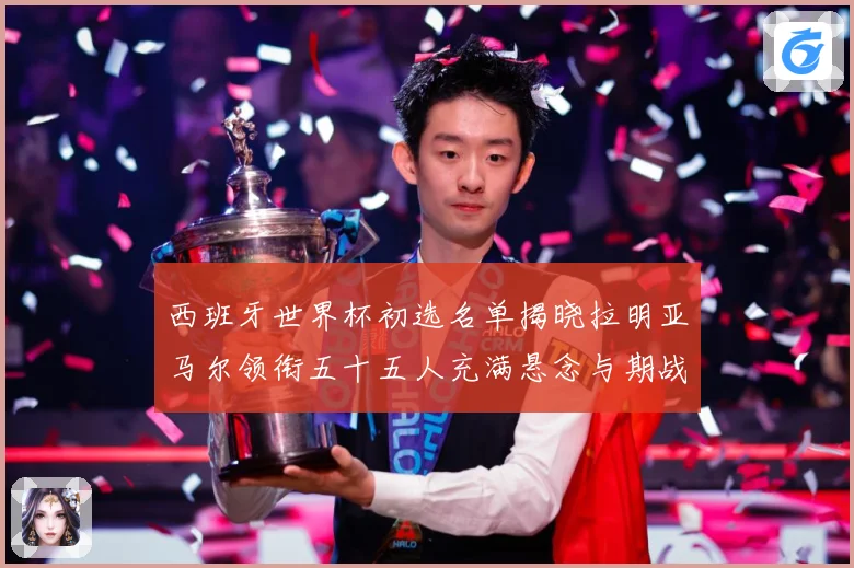 西班牙世界杯初选名单揭晓拉明亚马尔领衔五十五人充满悬念与期战术观察：最新赛事动态与深度分析