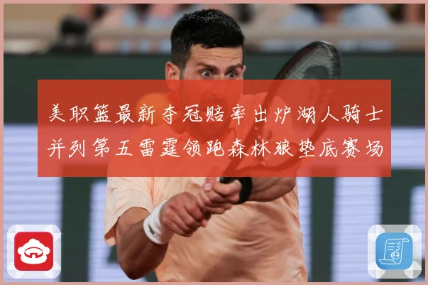 美职篮最新夺冠赔率出炉湖人骑士并列第五雷霆领跑森林狼垫底赛场复盘：最新赛事动态与深度分析