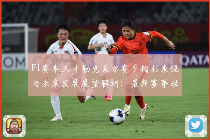 F1赛车天才勒克莱尔赛季精彩表现与未来发展展望解析：最新赛事动态与深度分析