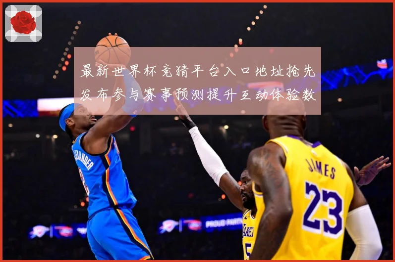 最新世界杯竞猜平台入口地址抢先发布参与赛事预测提升互动体验数据研判：最新赛事动态与深度分析