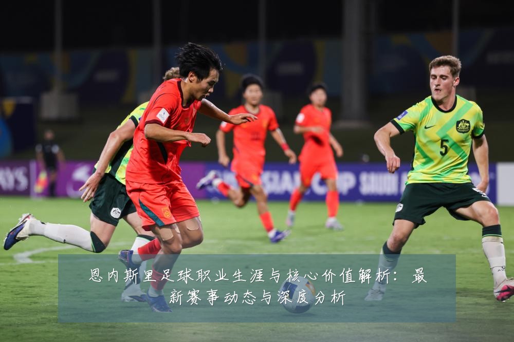 恩内斯里足球职业生涯与核心价值解析:最新赛事动态与深度分析