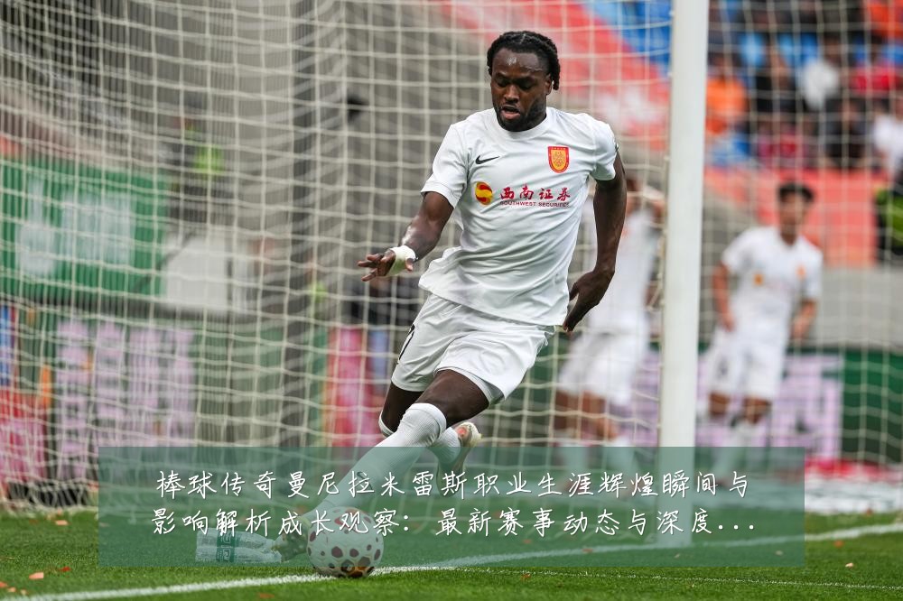 棒球传奇曼尼拉米雷斯职业生涯辉煌瞬间与影响解析成长观察：最新赛事动态与深度分析