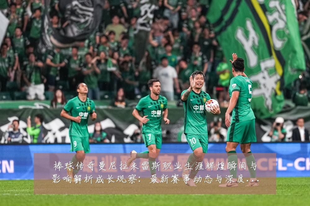 棒球传奇曼尼拉米雷斯职业生涯辉煌瞬间与影响解析成长观察：最新赛事动态与深度分析