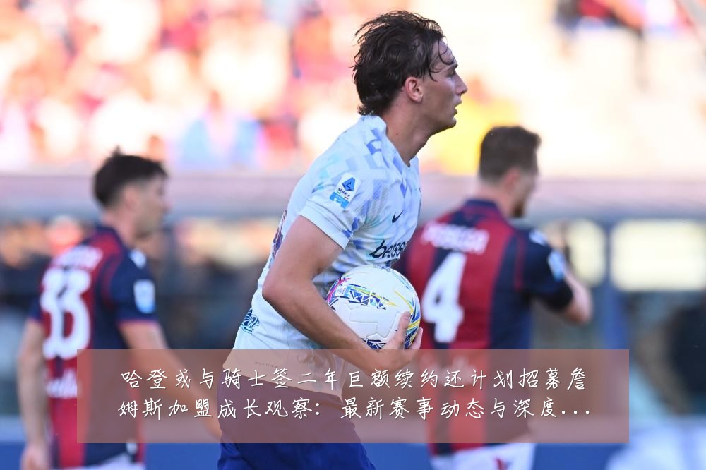 哈登或与骑士签二年巨额续约还计划招募詹姆斯加盟成长观察:最新赛事动态与深度分析