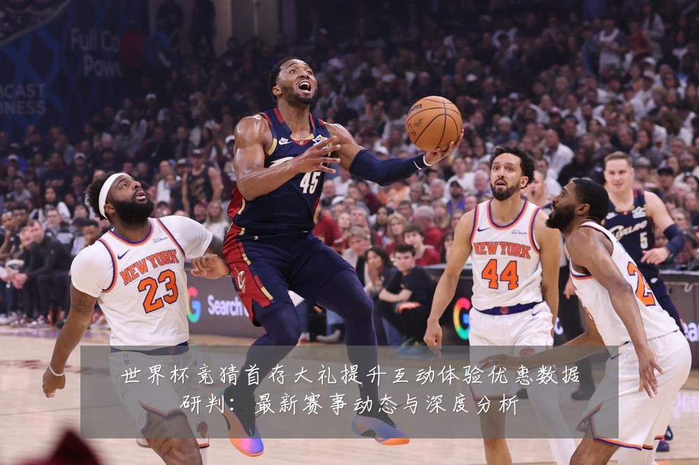世界杯竞猜首存大礼提升互动体验优惠数据研判:最新赛事动态与深度分析