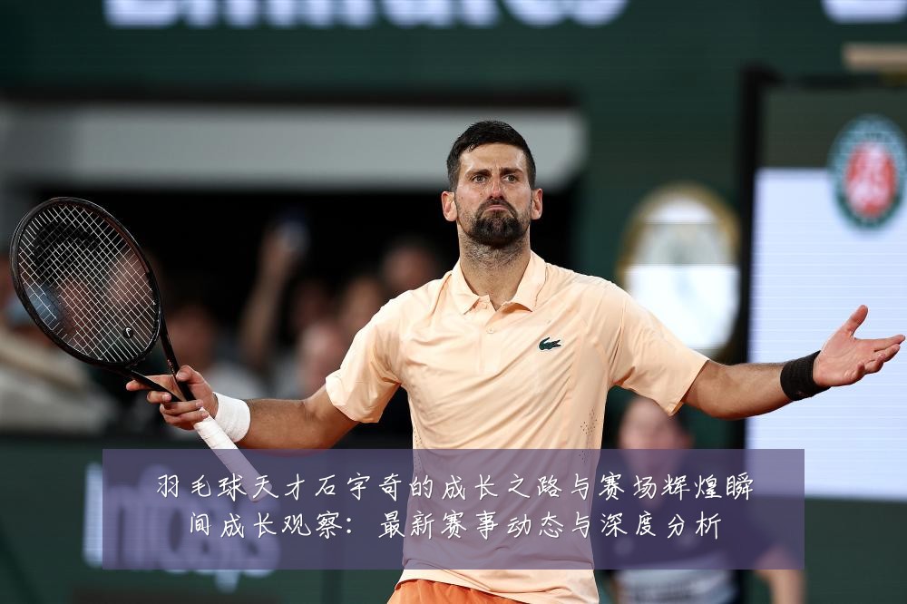 羽毛球天才石宇奇的成长之路与赛场辉煌瞬间成长观察:最新赛事动态与深度分析