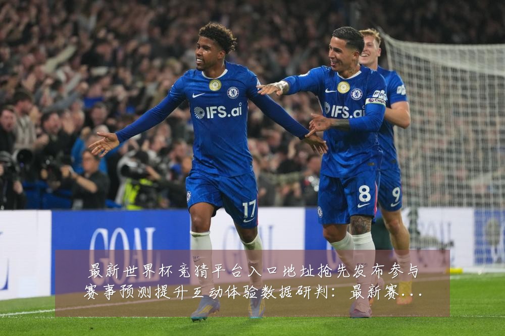 最新世界杯竞猜平台入口地址抢先发布参与赛事预测提升互动体验数据研判:最新赛事动态与深度分析