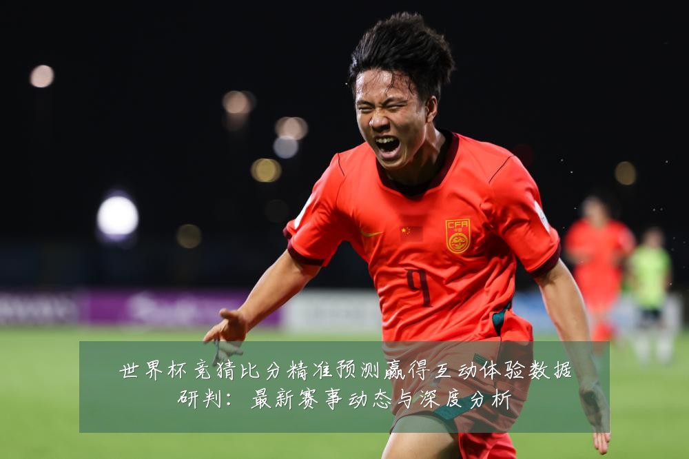 世界杯竞猜比分精准预测赢得互动体验数据研判:最新赛事动态与深度分析
