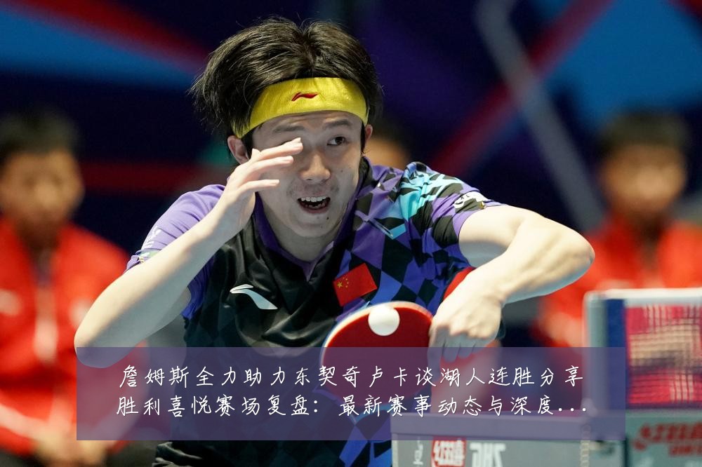 詹姆斯全力助力东契奇卢卡谈湖人连胜分享胜利喜悦赛场复盘：最新赛事动态与深度分析