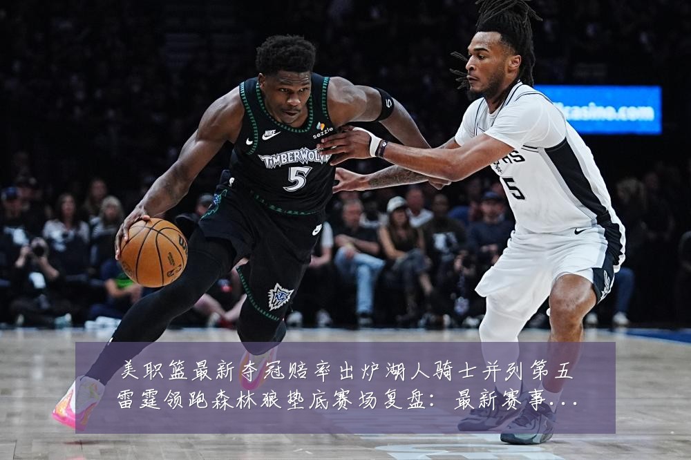 美职篮最新夺冠赔率出炉湖人骑士并列第五雷霆领跑森林狼垫底赛场复盘:最新赛事动态与深度分析