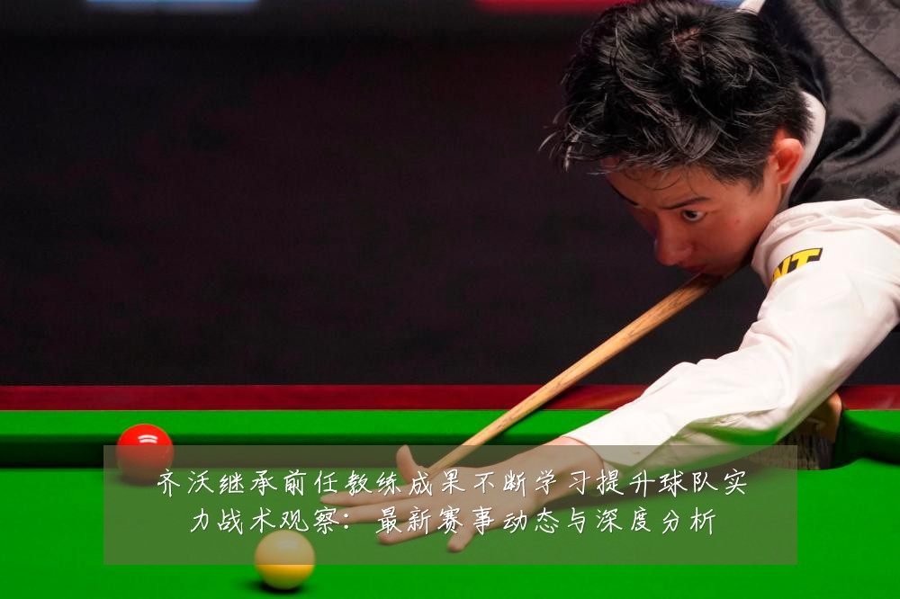 齐沃继承前任教练成果不断学习提升球队实力战术观察:最新赛事动态与深度分析