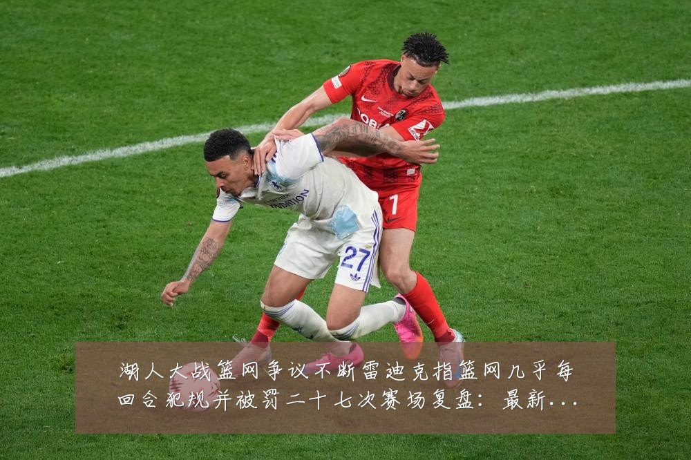 湖人大战篮网争议不断雷迪克指篮网几乎每回合犯规并被罚二十七次赛场复盘:最新赛事动态与深度分析