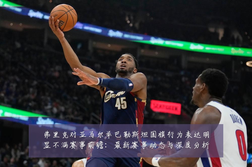 弗里克对亚马尔举巴勒斯坦国旗行为表达明显不满赛事前瞻:最新赛事动态与深度分析