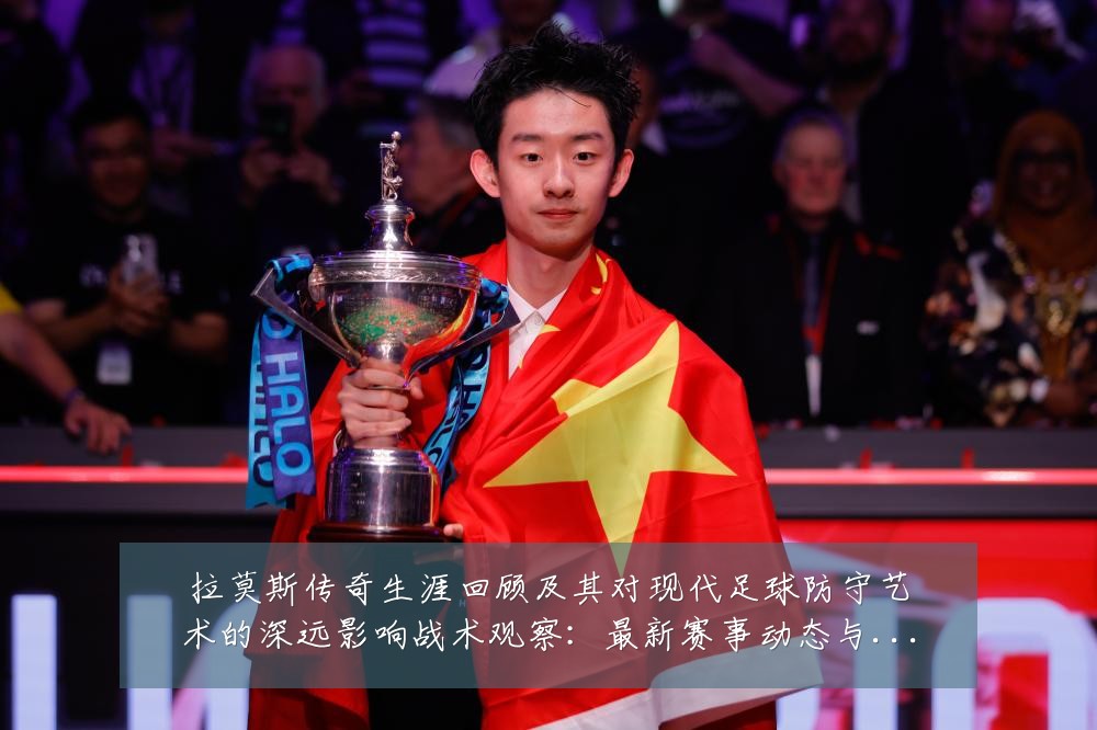 拉莫斯传奇生涯回顾及其对现代足球防守艺术的深远影响战术观察:最新赛事动态与深度分析